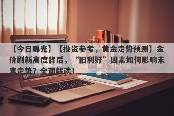 【投资参考，黄金走势预测】金价刷新高度背后，“旧利好”因素如何影响未来走势？全面解读！