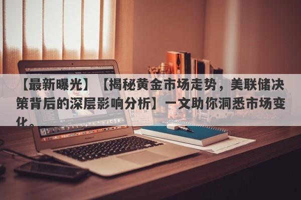 【揭秘黄金市场走势，美联储决策背后的深层影响分析】一文助你洞悉市场变化。