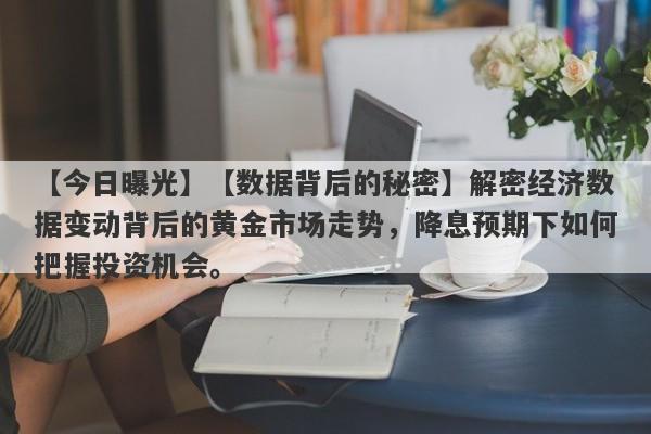 【数据背后的秘密】解密经济数据变动背后的黄金市场走势，降息预期下如何把握投资机会。