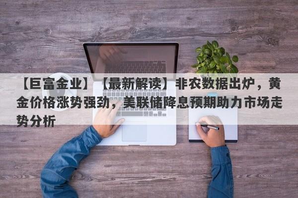 【最新解读】非农数据出炉，黄金价格涨势强劲，美联储降息预期助力市场走势分析