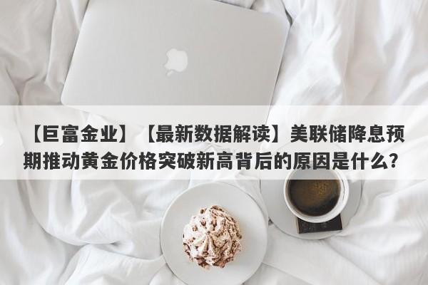 【最新数据解读】美联储降息预期推动黄金价格突破新高背后的原因是什么？