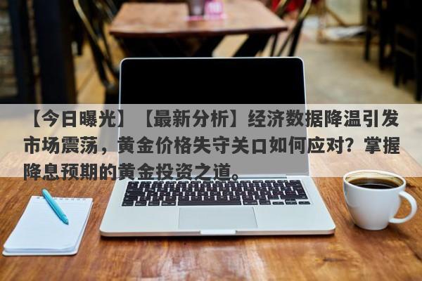 【今日曝光】【最新分析】经济数据降温引发市场震荡，黄金价格失守关口如何应对？掌握降息预期的黄金投资之道。