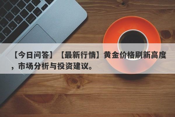 【最新行情】黄金价格刷新高度，市场分析与投资建议。