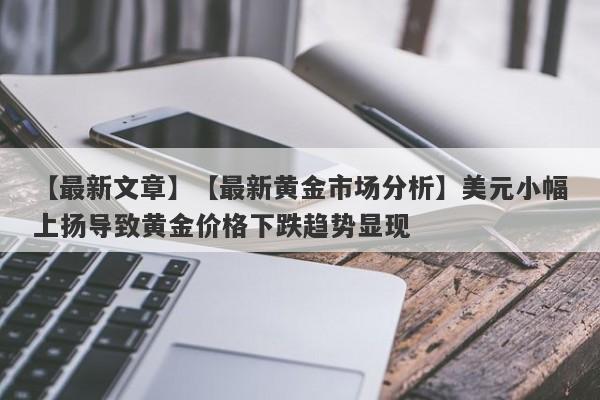 【最新黄金市场分析】美元小幅上扬导致黄金价格下跌趋势显现