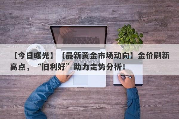 【今日曝光】【最新黄金市场动向】金价刷新高点，“旧利好”助力走势分析！