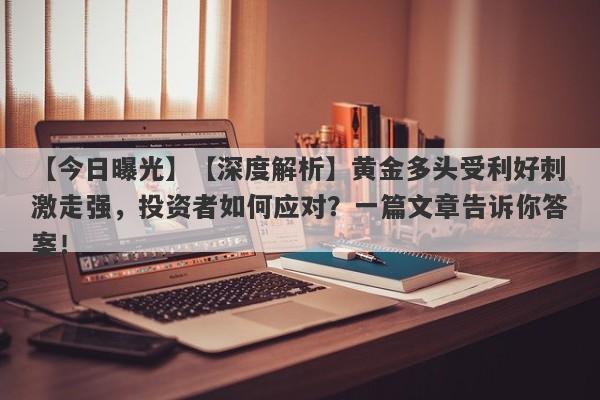 【今日曝光】【深度解析】黄金多头受利好刺激走强，投资者如何应对？一篇文章告诉你答案！