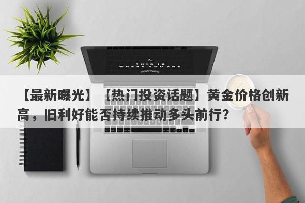 【热门投资话题】黄金价格创新高，旧利好能否持续推动多头前行？