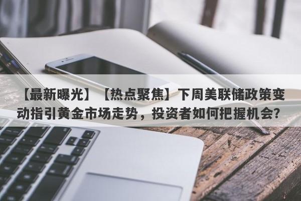 【热点聚焦】下周美联储政策变动指引黄金市场走势，投资者如何把握机会？