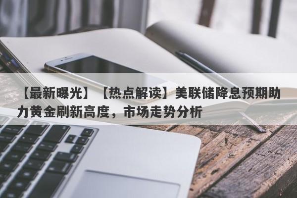 【热点解读】美联储降息预期助力黄金刷新高度，市场走势分析