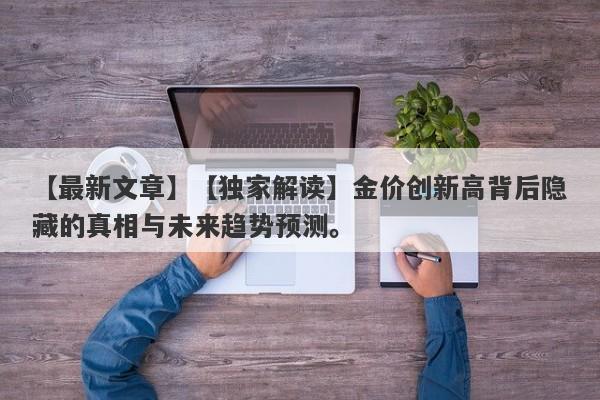 【独家解读】金价创新高背后隐藏的真相与未来趋势预测。