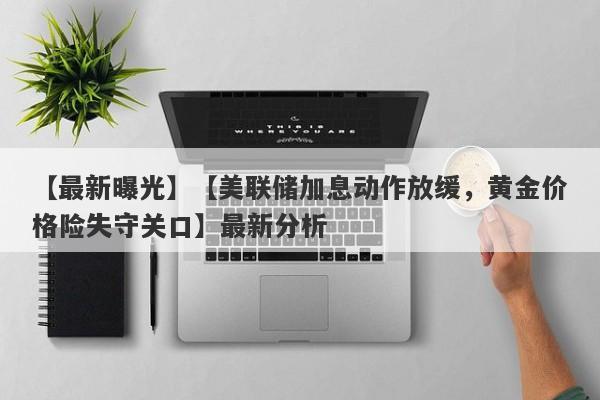 【美联储加息动作放缓，黄金价格险失守关口】最新分析