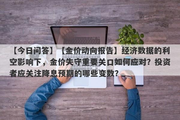 【金价动向报告】经济数据的利空影响下，金价失守重要关口如何应对？投资者应关注降息预期的哪些变数？