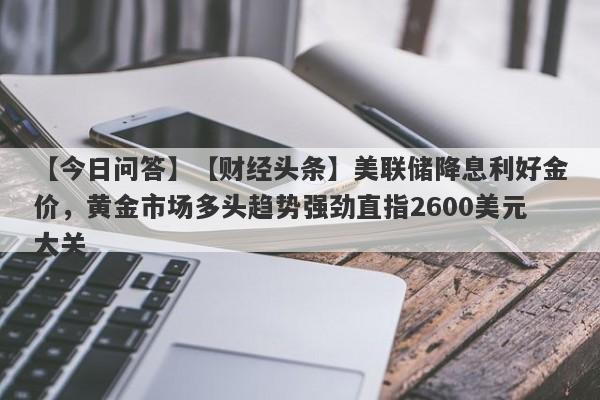 【今日问答】【财经头条】美联储降息利好金价，黄金市场多头趋势强劲直指2600美元大关