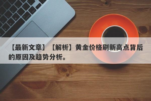 【解析】黄金价格刷新高点背后的原因及趋势分析。