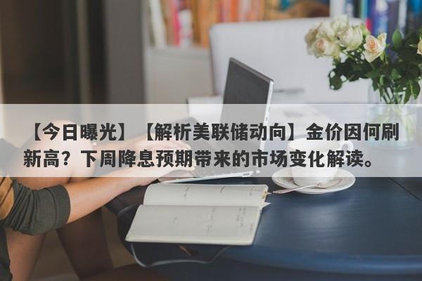 【今日曝光】【解析美联储动向】金价因何刷新高？下周降息预期带来的市场变化解读。