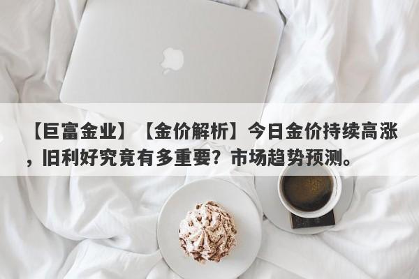 【金价解析】今日金价持续高涨，旧利好究竟有多重要？市场趋势预测。