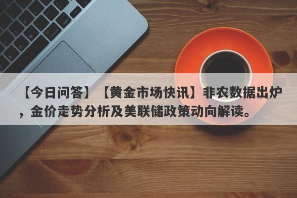 【黄金市场快讯】非农数据出炉，金价走势分析及美联储政策动向解读。