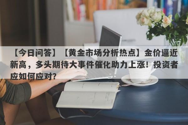 【黄金市场分析热点】金价逼近新高，多头期待大事件催化助力上涨！投资者应如何应对？