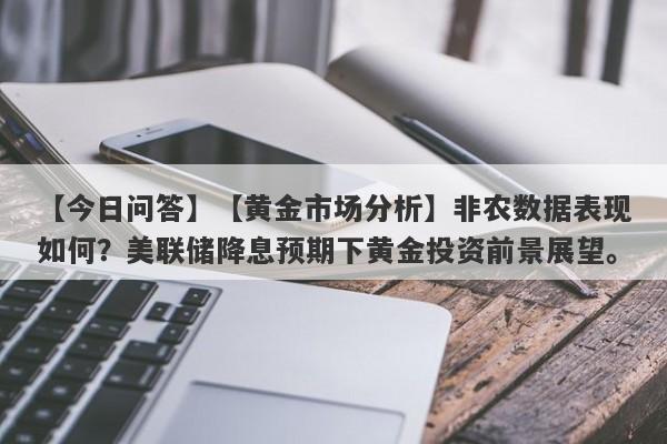 【黄金市场分析】非农数据表现如何？美联储降息预期下黄金投资前景展望。