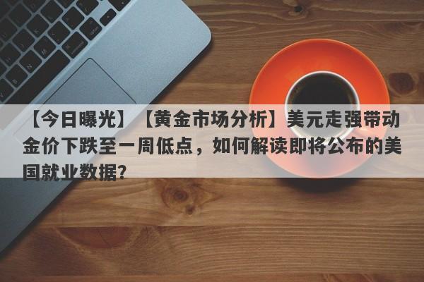 【今日曝光】【黄金市场分析】美元走强带动金价下跌至一周低点，如何解读即将公布的美国就业数据？