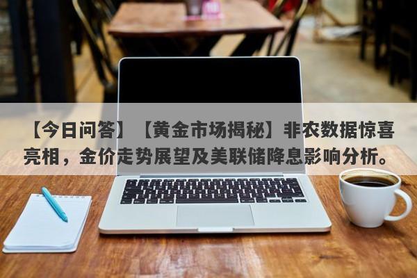 【今日问答】【黄金市场揭秘】非农数据惊喜亮相，金价走势展望及美联储降息影响分析。