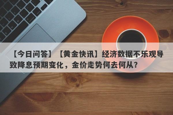 【黄金快讯】经济数据不乐观导致降息预期变化，金价走势何去何从？