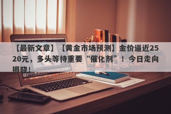 【最新文章】【黄金市场预测】金价逼近2520元，多头等待重要“催化剂”！今日走向揭晓！