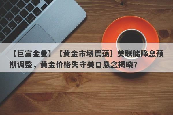 【黄金市场震荡】美联储降息预期调整，黄金价格失守关口悬念揭晓？