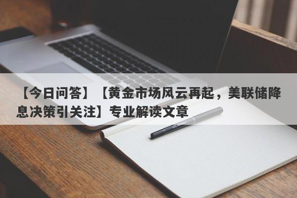 【黄金市场风云再起，美联储降息决策引关注】专业解读文章