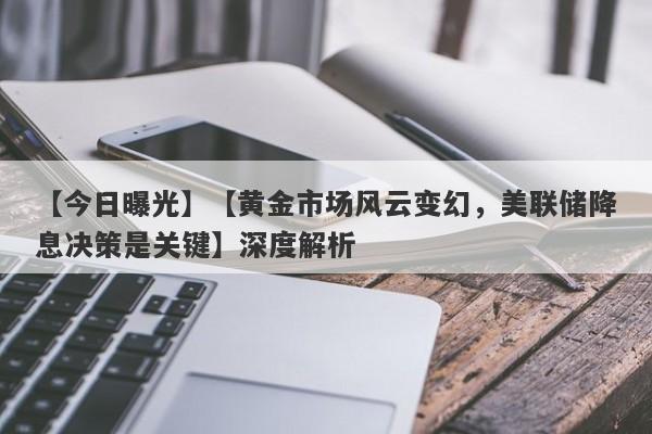 【今日曝光】【黄金市场风云变幻，美联储降息决策是关键】深度解析