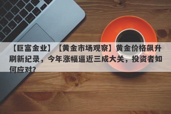 【黄金市场观察】黄金价格飙升刷新纪录，今年涨幅逼近三成大关，投资者如何应对？