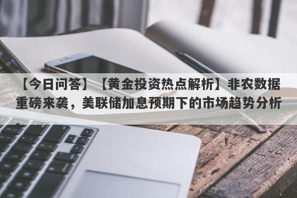 【黄金投资热点解析】非农数据重磅来袭，美联储加息预期下的市场趋势分析。