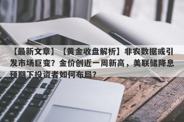 【黄金收盘解析】非农数据或引发市场巨变？金价创近一周新高，美联储降息预期下投资者如何布局？