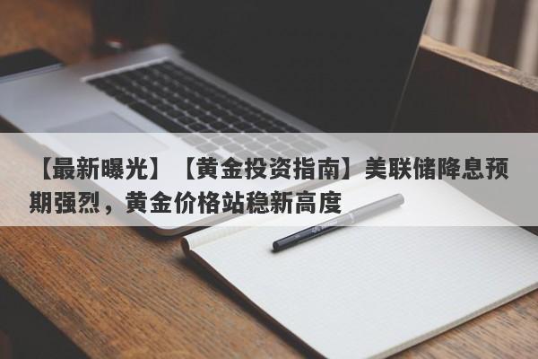 【黄金投资指南】美联储降息预期强烈，黄金价格站稳新高度