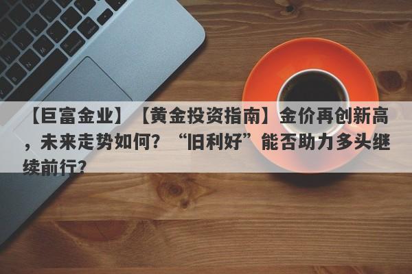 【巨富金业】【黄金投资指南】金价再创新高，未来走势如何？“旧利好”能否助力多头继续前行？