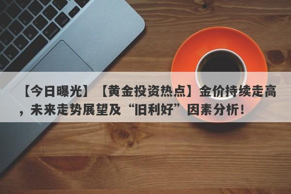 【今日曝光】【黄金投资热点】金价持续走高，未来走势展望及“旧利好”因素分析！