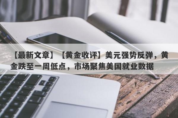 【最新文章】【黄金收评】美元强势反弹，黄金跌至一周低点，市场聚焦美国就业数据