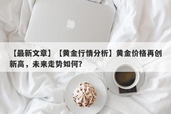 【黄金行情分析】黄金价格再创新高，未来走势如何？