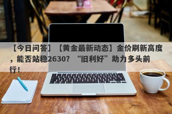 【今日问答】【黄金最新动态】金价刷新高度，能否站稳2630？“旧利好”助力多头前行！