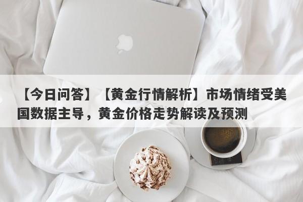 【今日问答】【黄金行情解析】市场情绪受美国数据主导，黄金价格走势解读及预测