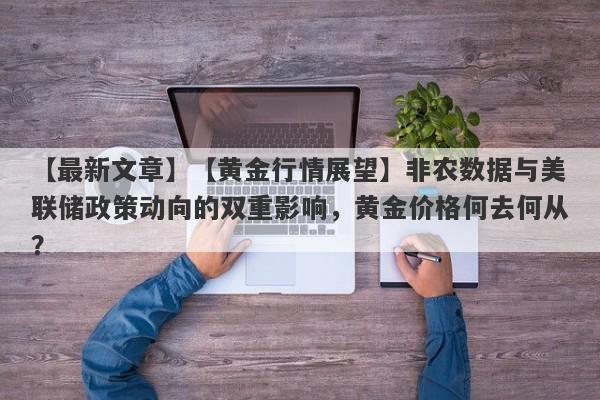 【黄金行情展望】非农数据与美联储政策动向的双重影响，黄金价格何去何从？