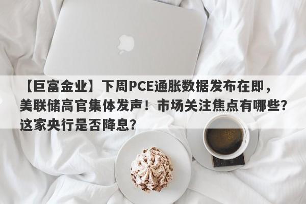 下周PCE通胀数据发布在即，美联储高官集体发声！市场关注焦点有哪些？这家央行是否降息？