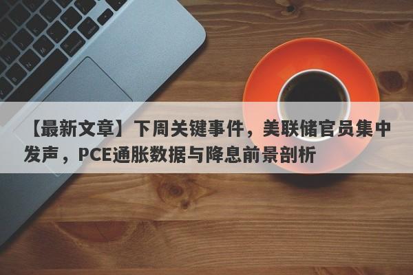 【最新文章】下周关键事件，美联储官员集中发声，PCE通胀数据与降息前景剖析