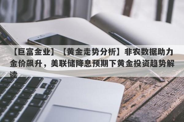 【巨富金业】【黄金走势分析】非农数据助力金价飙升，美联储降息预期下黄金投资趋势解读