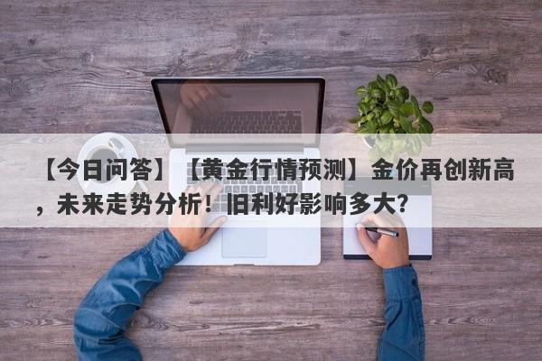 【黄金行情预测】金价再创新高，未来走势分析！旧利好影响多大？