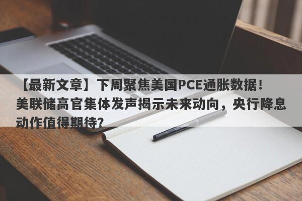 下周聚焦美国PCE通胀数据！美联储高官集体发声揭示未来动向，央行降息动作值得期待？