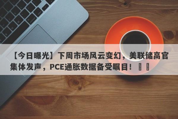 下周市场风云变幻，美联储高官集体发声，PCE通胀数据备受瞩目！​​