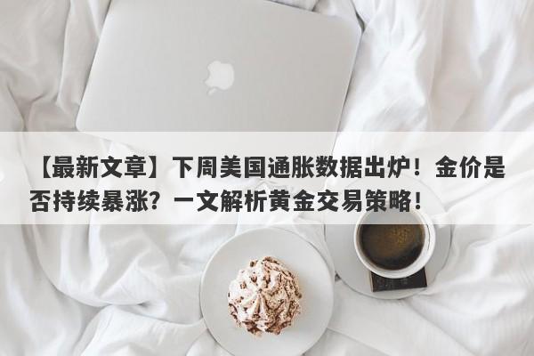 下周美国通胀数据出炉！金价是否持续暴涨？一文解析黄金交易策略！