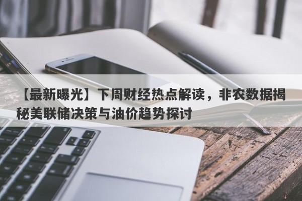 下周财经热点解读，非农数据揭秘美联储决策与油价趋势探讨