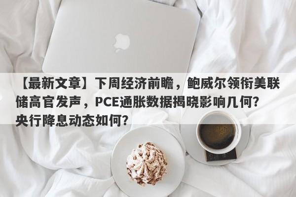 下周经济前瞻，鲍威尔领衔美联储高官发声，PCE通胀数据揭晓影响几何？央行降息动态如何？